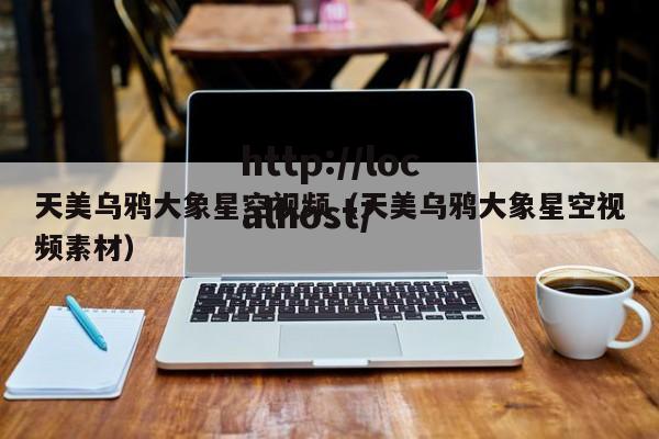 天美乌鸦大象星空视频（天美乌鸦大象星空视频素材）