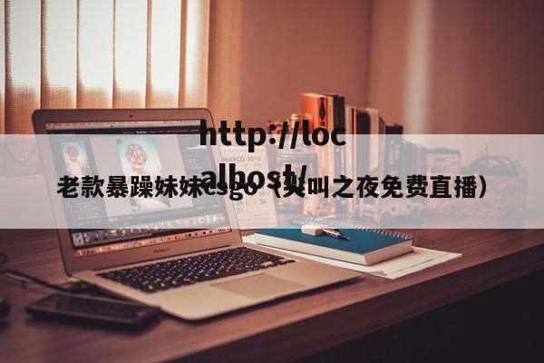 老款暴躁妹妹csgo（尖叫之夜免费直播）