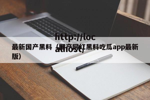 最新国产黑料（国产网红黑料吃瓜app最新版）